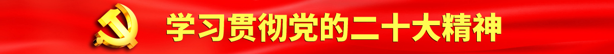 日本小美女大浪操逼片看认真学习贯彻落实党的二十大会议精神